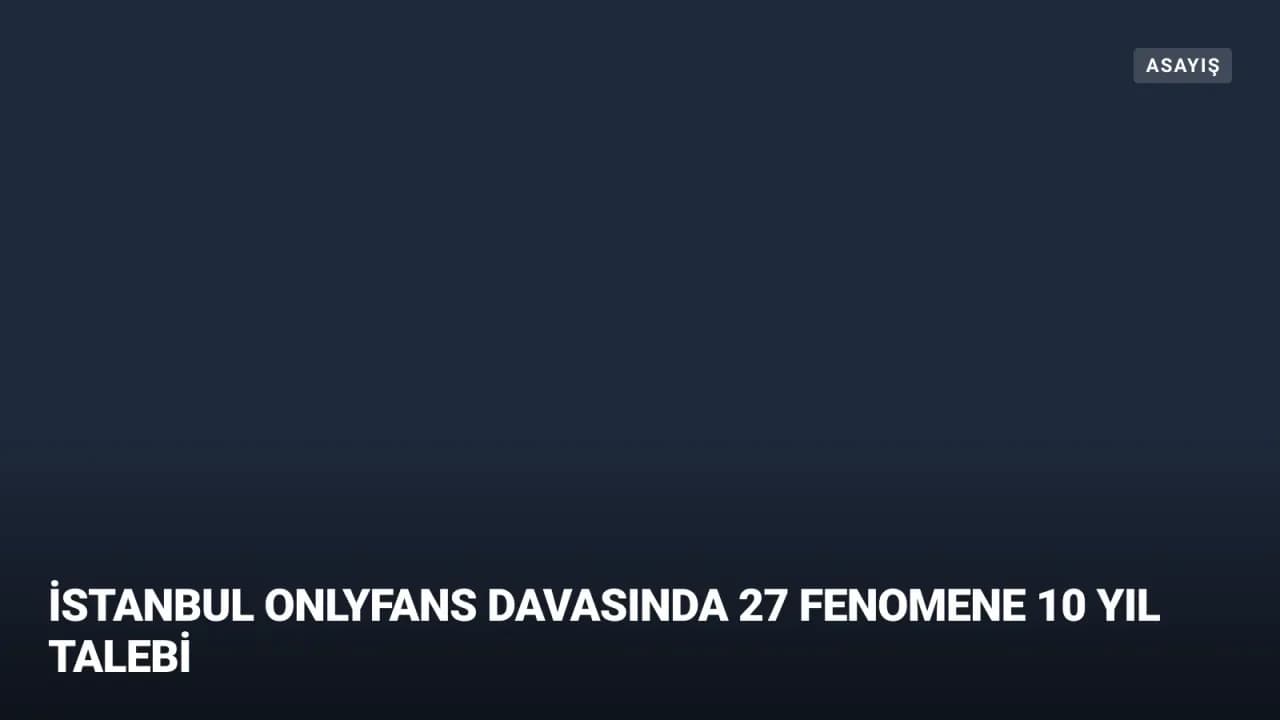 OnlyFans Soruşturması: 27 Fenomene 10 Yıla Kadar Hapis Talebi