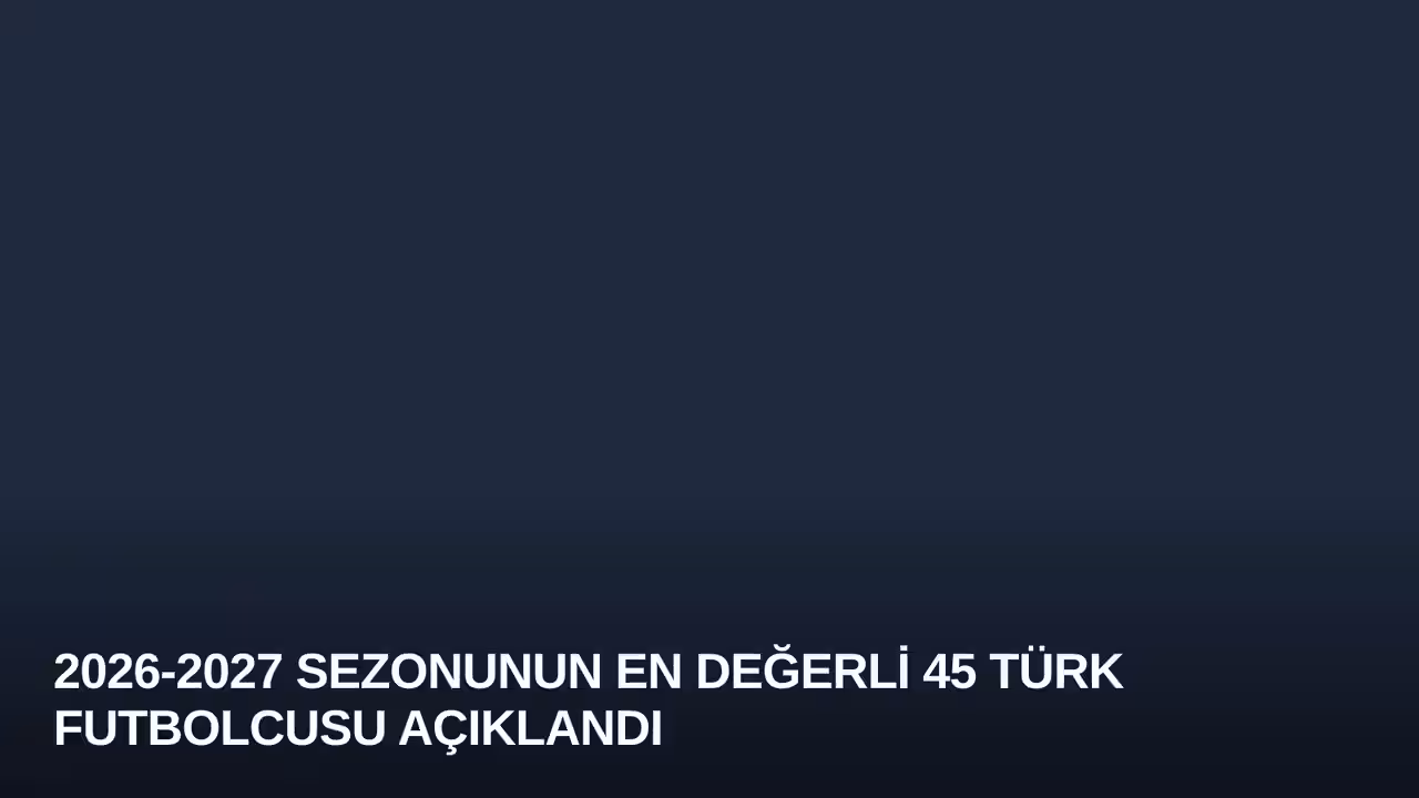 2026-2027 Sezonunun En Değerli 45 Türk Futbolcusu Açıklandı