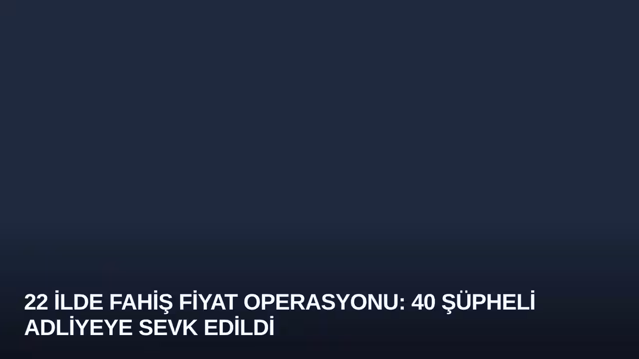 22 İlde Fahiş Fiyat Operasyonu: 40 Şüpheli Adliyeye Sevk Edildi
