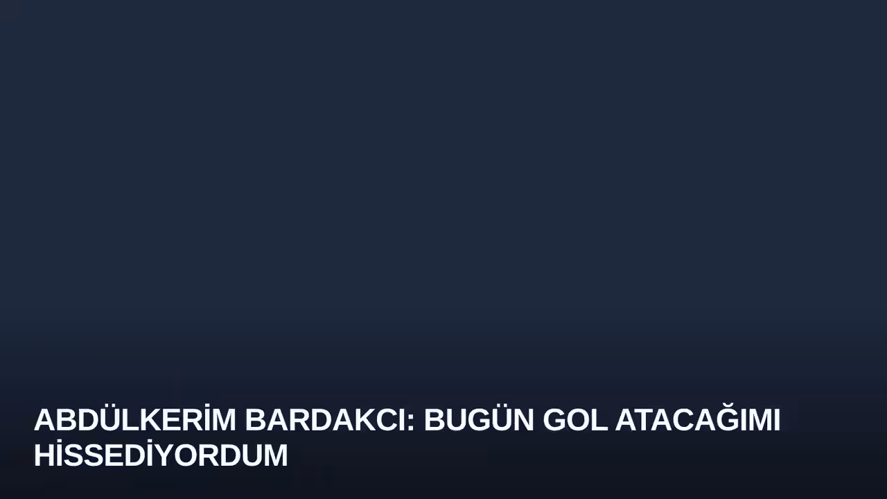 Abdülkerim Bardakcı: Bugün Gol Atacağımı Hissediyordum