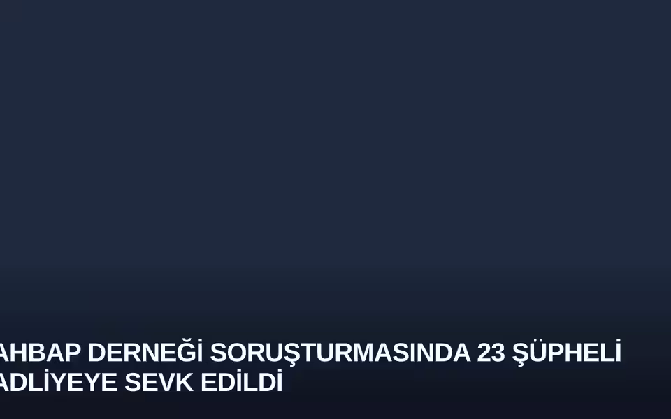 Ahbap Derneği Soruşturmasında 23 Şüpheli Adliyeye Sevk Edildi