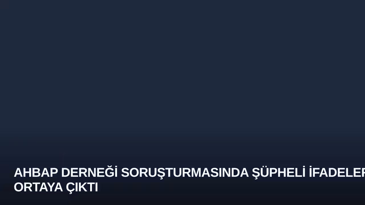 Ahbap Derneği Soruşturmasında Şüpheli İfadeleri Ortaya Çıktı