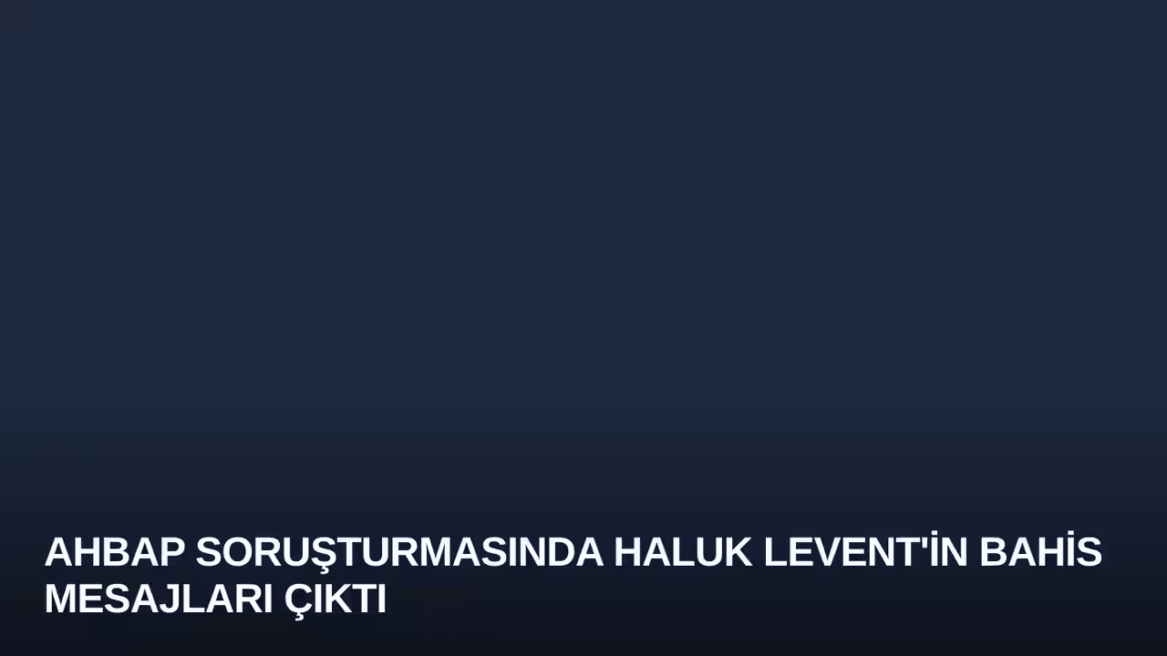 AHBAP Soruşturmasında Haluk Levent'in Bahis Mesajları Çıktı