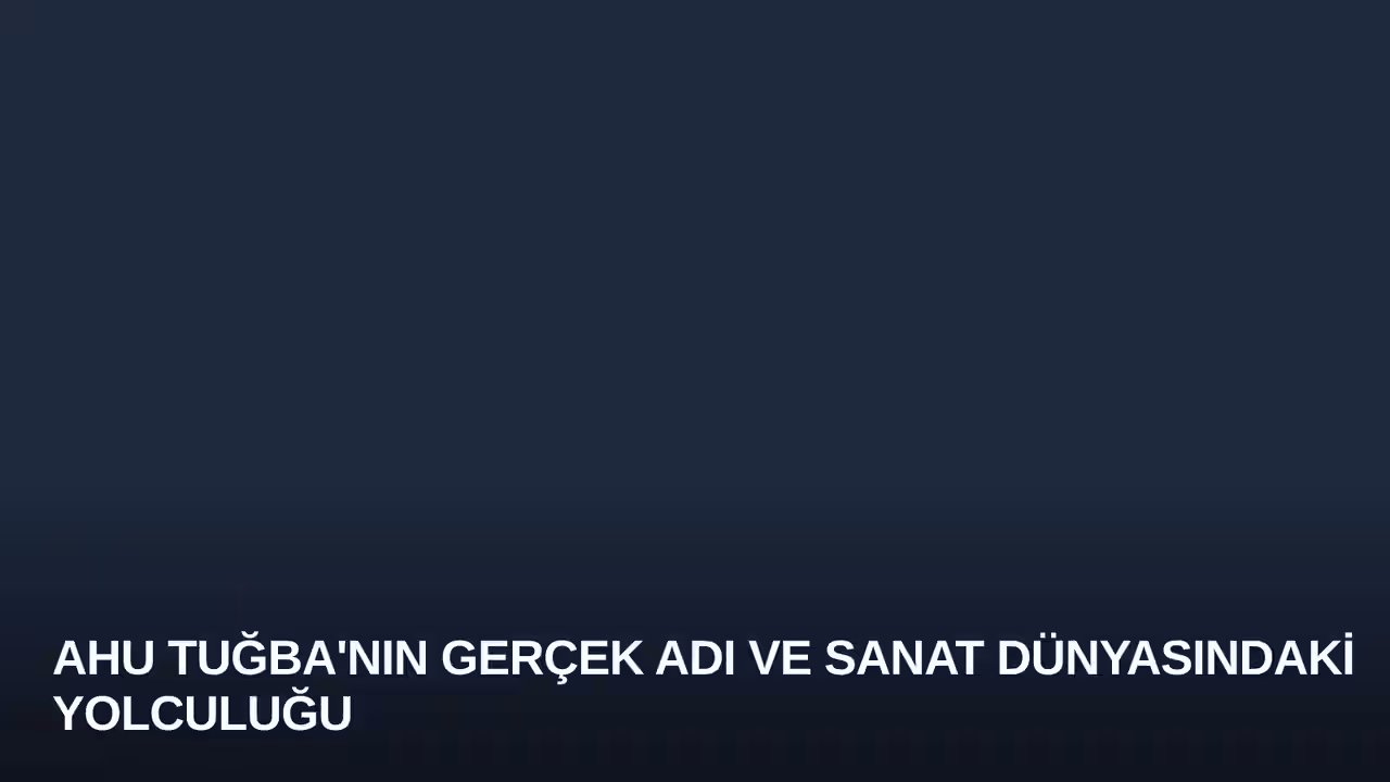 Ahu Tuğba'nın Gerçek Adı ve Sanat Dünyasındaki Yolculuğu