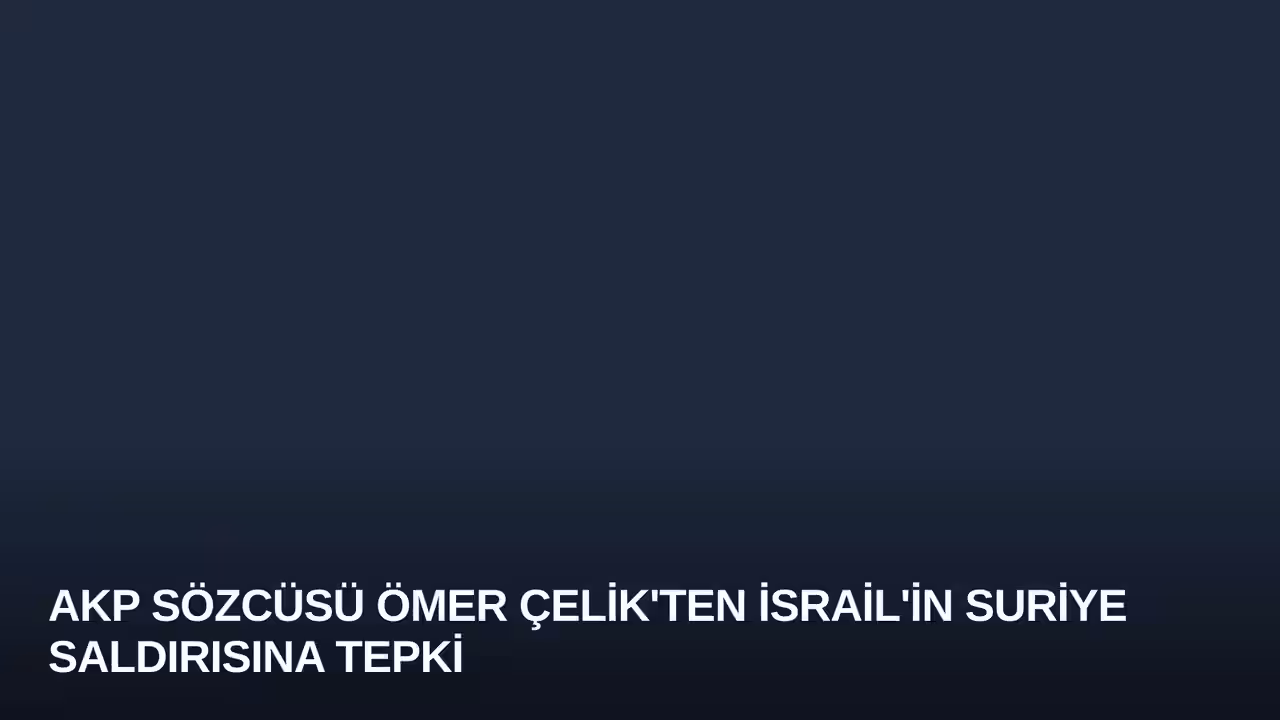 AKP Sözcüsü Ömer Çelik'ten İsrail'in Suriye Saldırısına Tepki