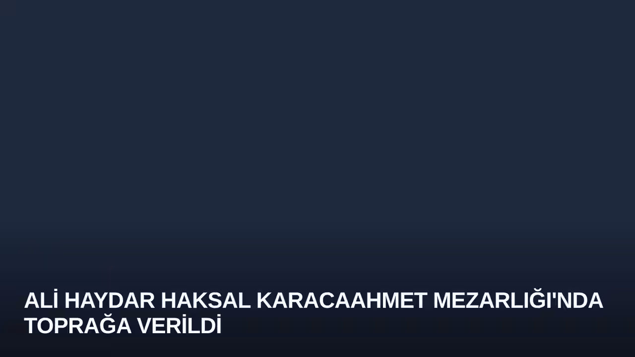 Ali Haydar Haksal Karacaahmet Mezarlığı'nda Toprağa Verildi