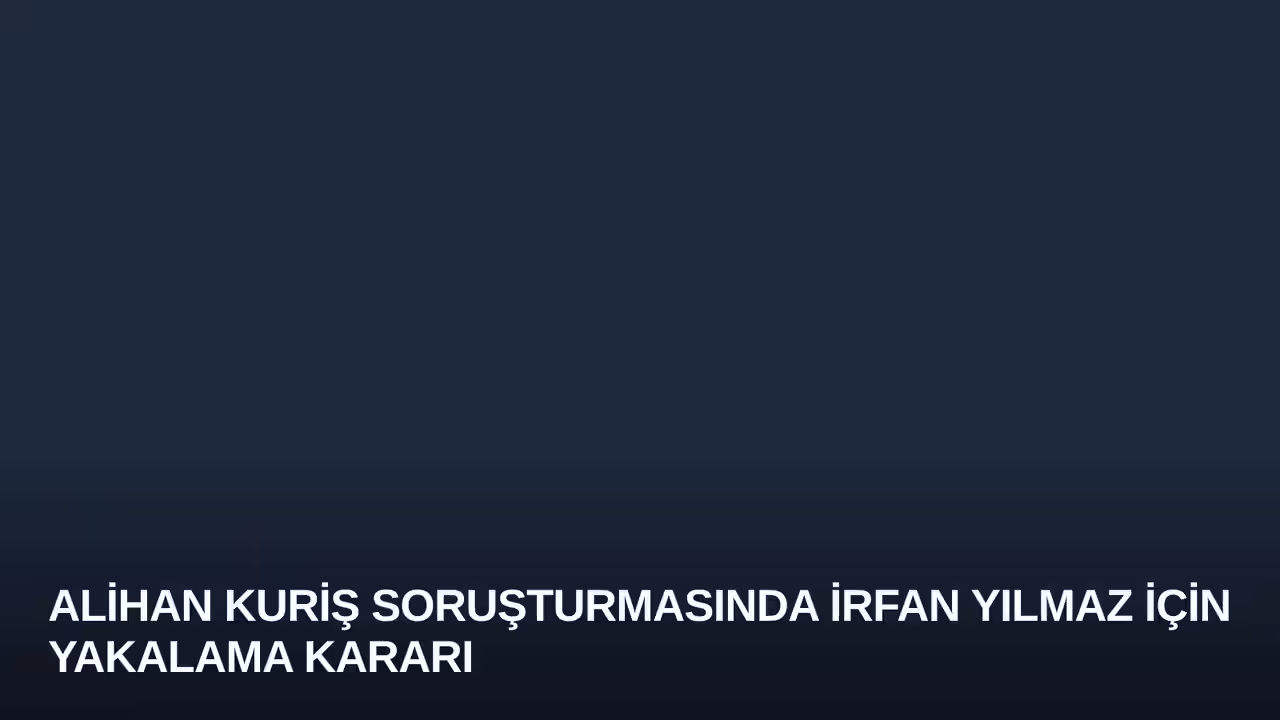 Alihan Kuriş Soruşturmasında İrfan Yılmaz İçin Yakalama Kararı