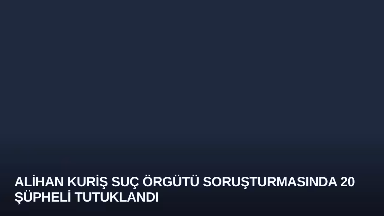 Alihan Kuriş Suç Örgütü Soruşturmasında 20 Şüpheli Tutuklandı