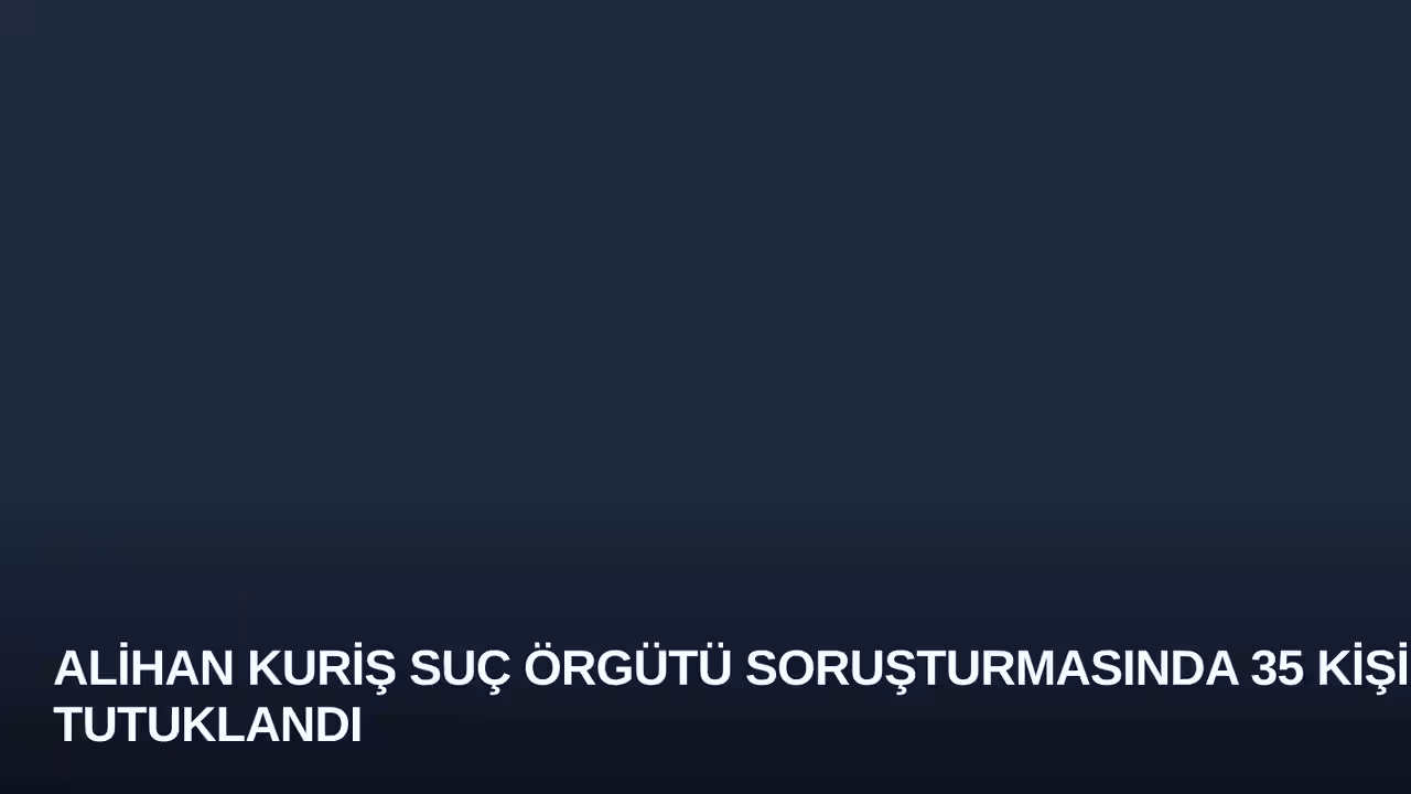 Alihan Kuriş Suç Örgütü Soruşturmasında 35 Kişi Tutuklandı