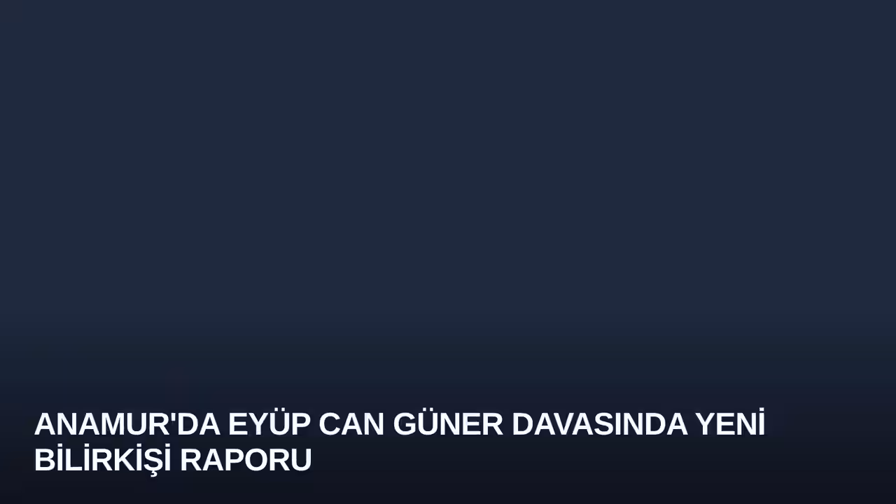 Anamur'da Eyüp Can Güner Davasında Yeni Bilirkişi Raporu