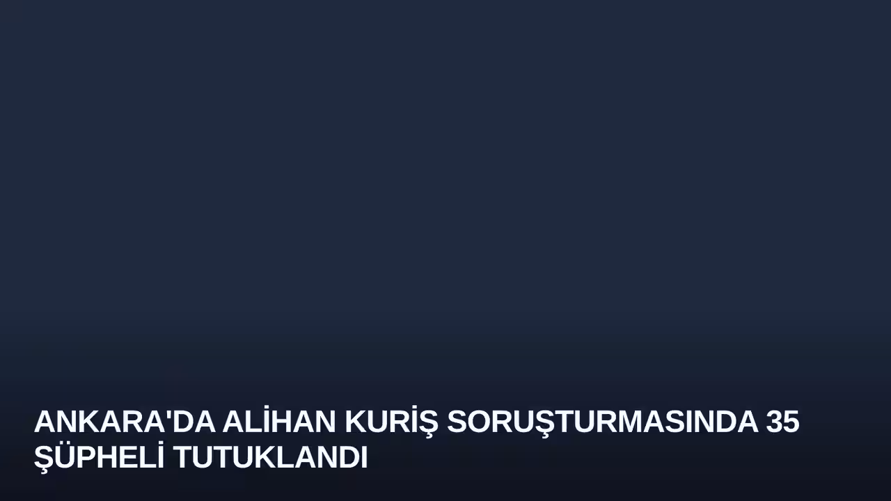 Ankara'da Alihan Kuriş Soruşturmasında 35 Şüpheli Tutuklandı