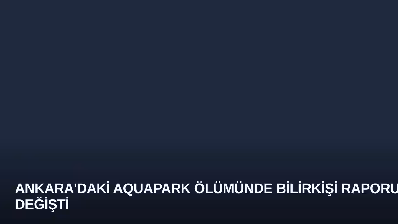 Ankara'daki Aquapark Ölümünde Bilirkişi Raporu Değişti