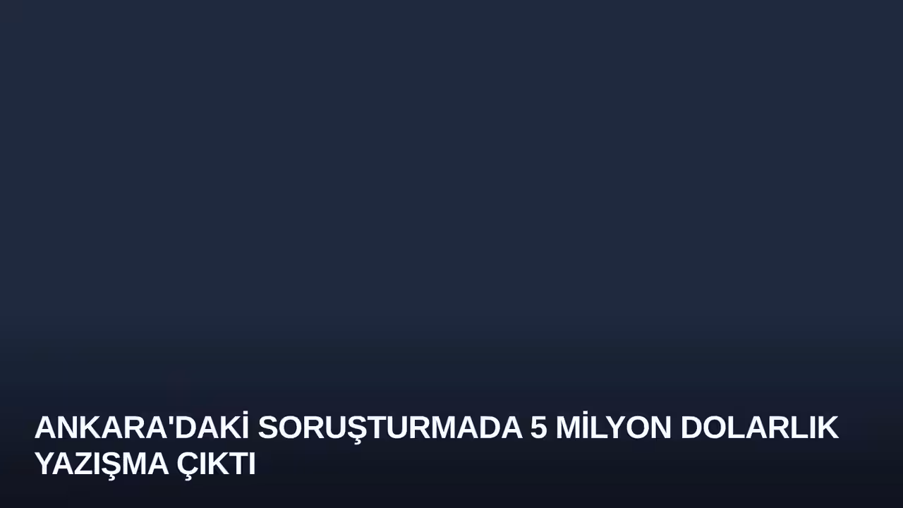 Ankara'daki Soruşturmada 5 Milyon Dolarlık Yazışma Çıktı