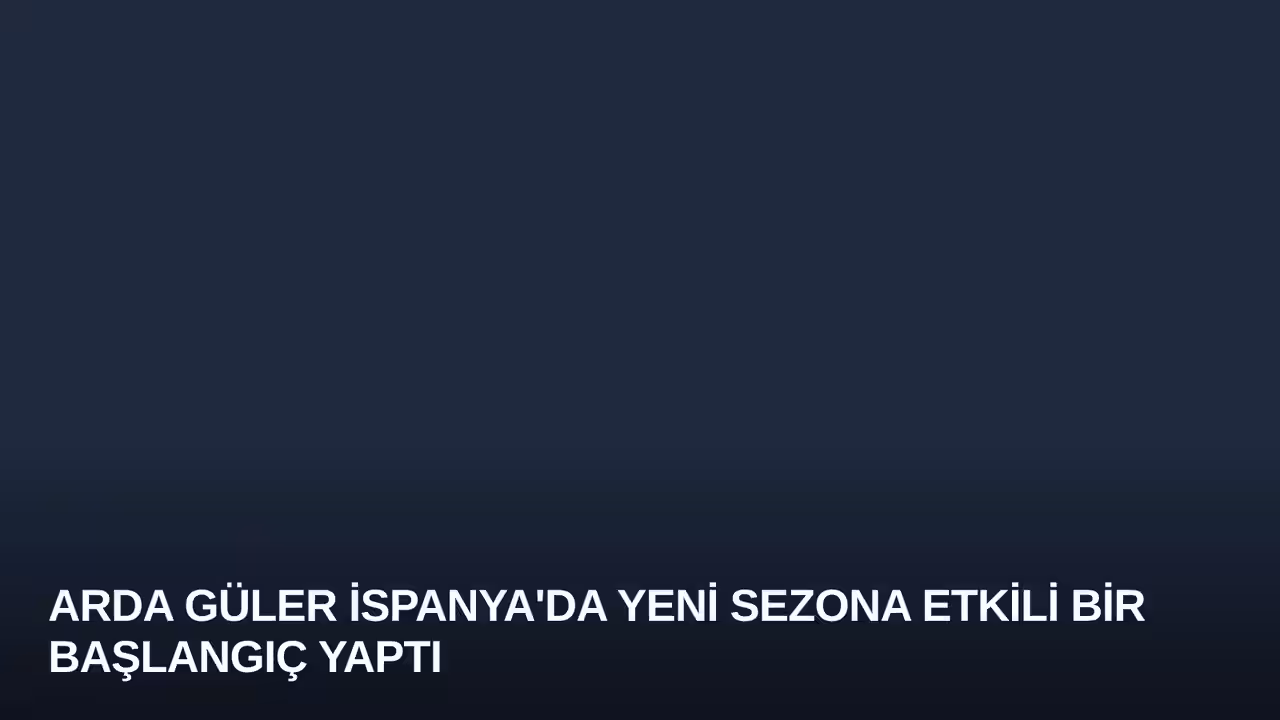 Arda Güler İspanya'da Yeni Sezona Etkili Bir Başlangıç Yaptı