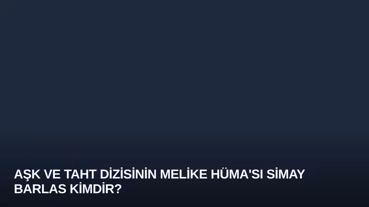 Aşk ve Taht Dizisinin Melike Hüma'sı Simay Barlas Kimdir?