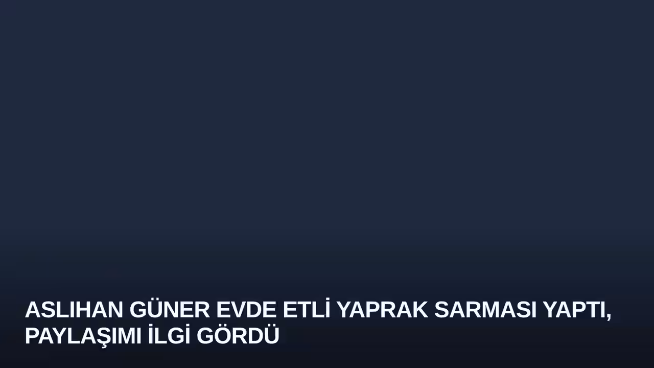 Aslıhan Güner Evde Etli Yaprak Sarması Yaptı, Paylaşımı İlgi Gördü