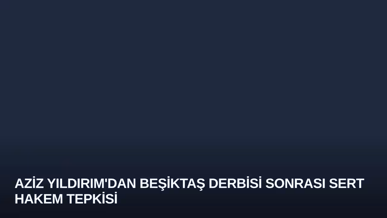 Aziz Yıldırım'dan Beşiktaş Derbisi Sonrası Sert Hakem Tepkisi