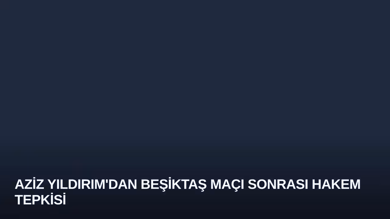 Aziz Yıldırım'dan Beşiktaş Maçı Sonrası Hakem Tepkisi