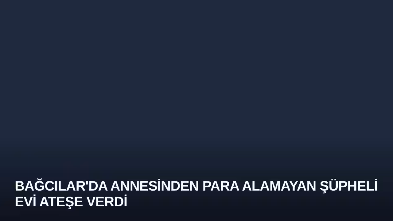 Bağcılar'da Annesinden Para Alamayan Şüpheli Evi Ateşe Verdi
