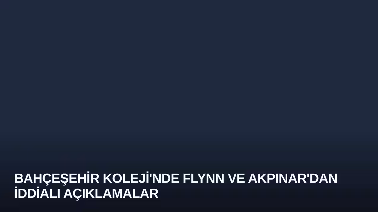 Bahçeşehir Koleji'nde Flynn ve Akpınar'dan İddialı Açıklamalar