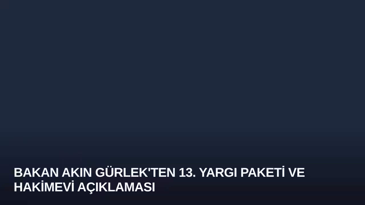 Bakan Akın Gürlek'ten 13. Yargı Paketi ve Hakimevi Açıklaması