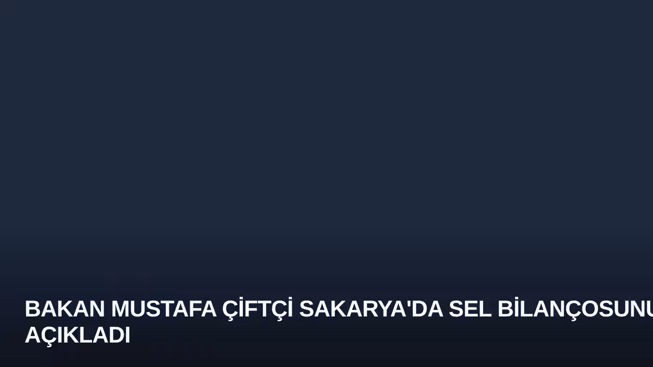 Bakan Mustafa Çiftçi Sakarya'da Sel Bilançosunu Açıkladı