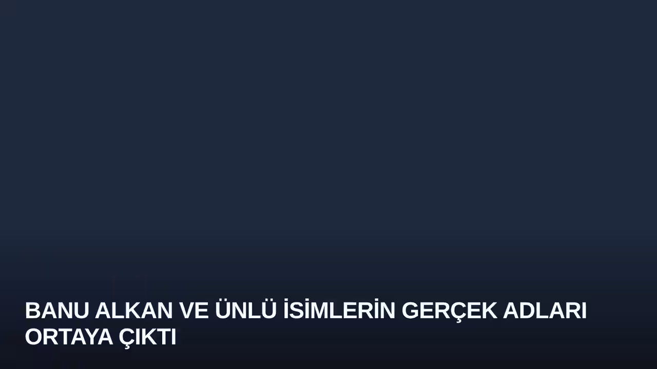 Banu Alkan ve Ünlü İsimlerin Gerçek Adları Ortaya Çıktı