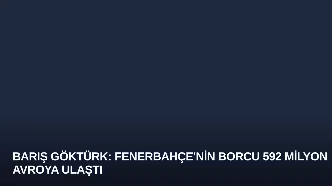 Barış Göktürk: Fenerbahçe'nin Borcu 592 Milyon Avroya Ulaştı