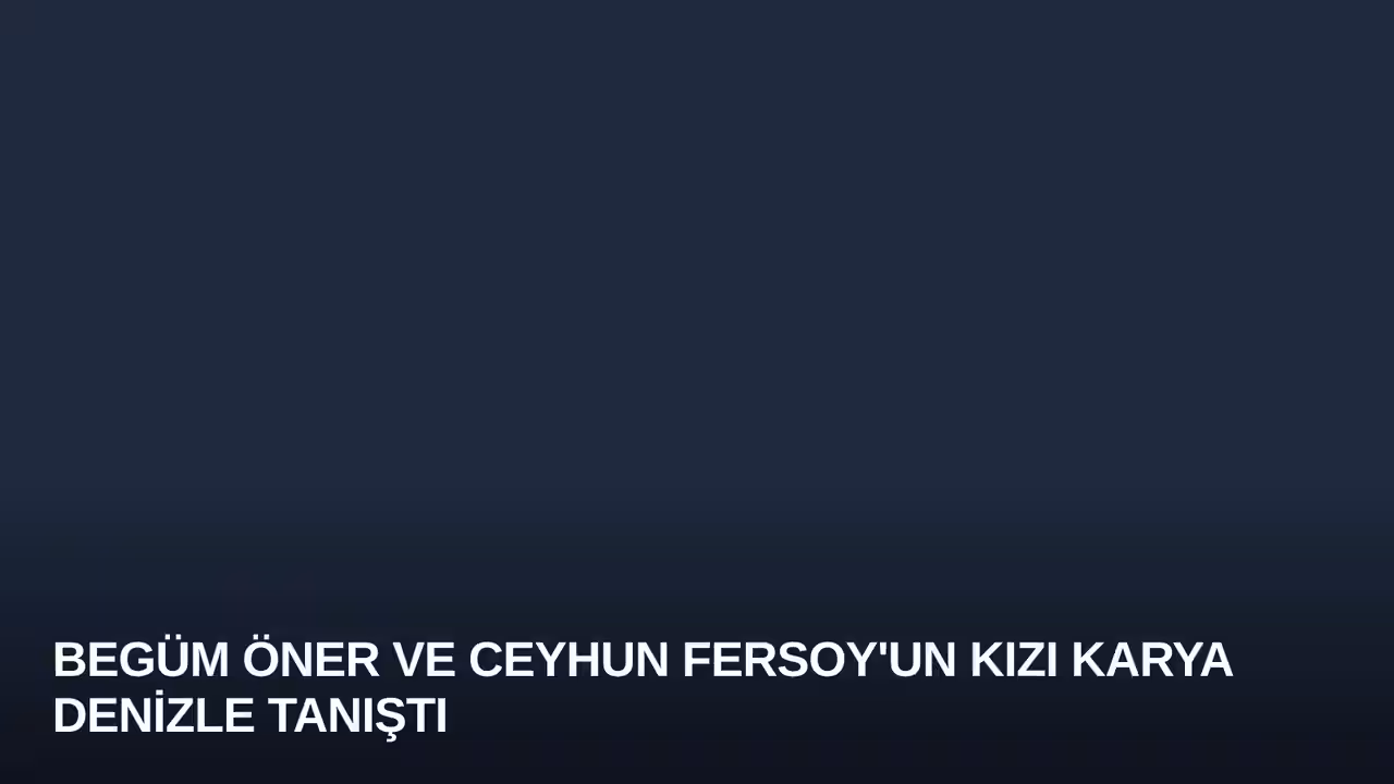 Begüm Öner ve Ceyhun Fersoy'un Kızı Karya Denizle Tanıştı