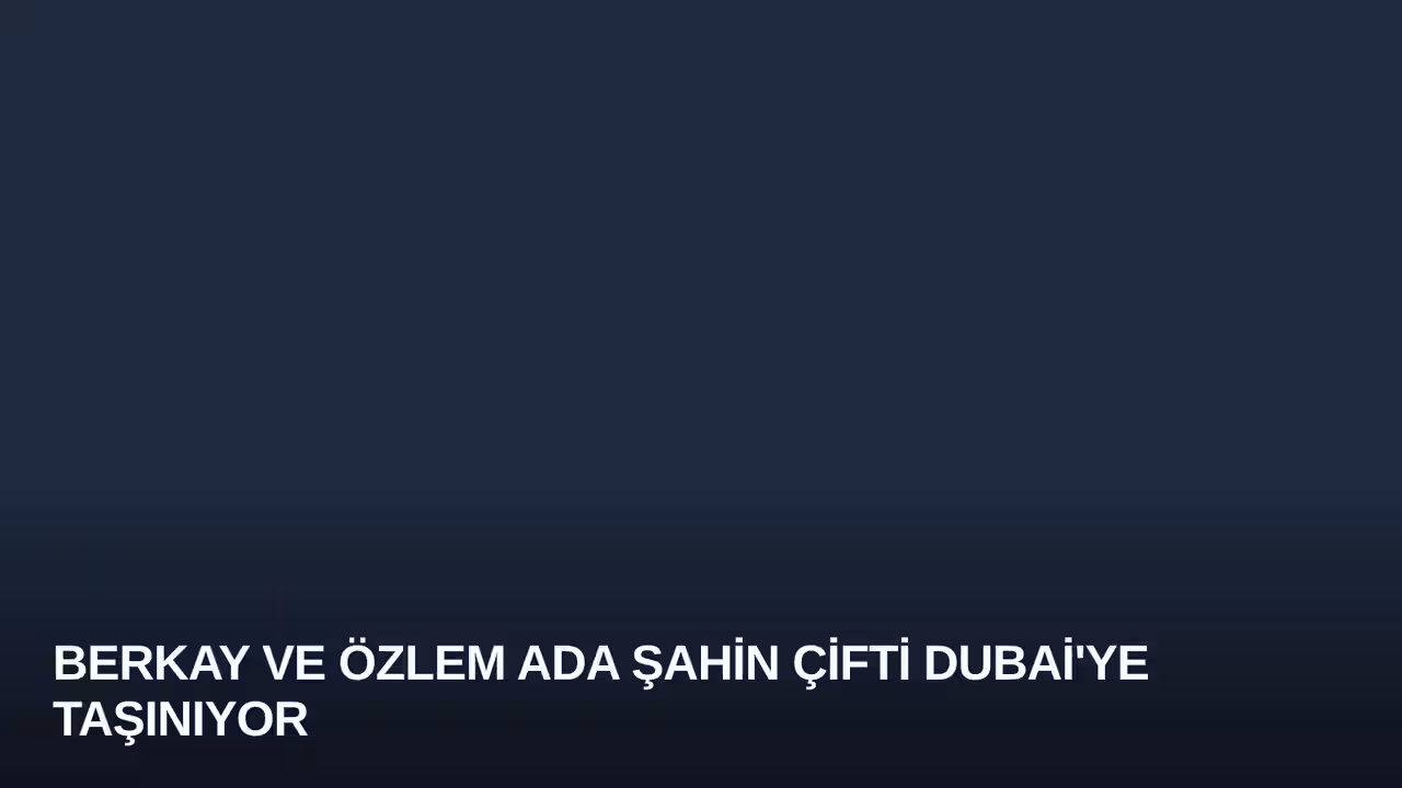 Berkay ve Özlem Ada Şahin Çifti Dubai'ye Taşınıyor