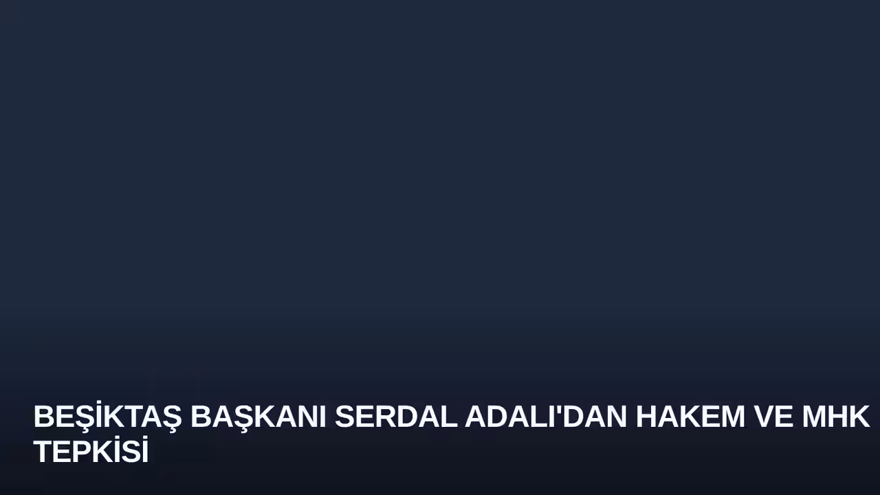 Beşiktaş Başkanı Serdal Adalı'dan Hakem ve MHK Tepkisi