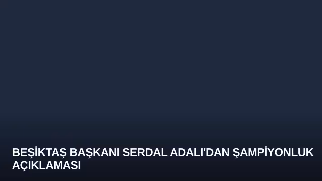 Beşiktaş Başkanı Serdal Adalı'dan Şampiyonluk Açıklaması