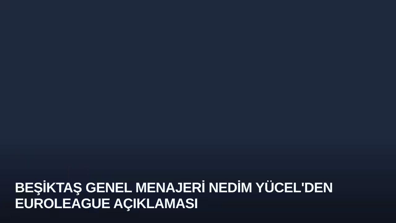 Beşiktaş Genel Menajeri Nedim Yücel'den Euroleague Açıklaması