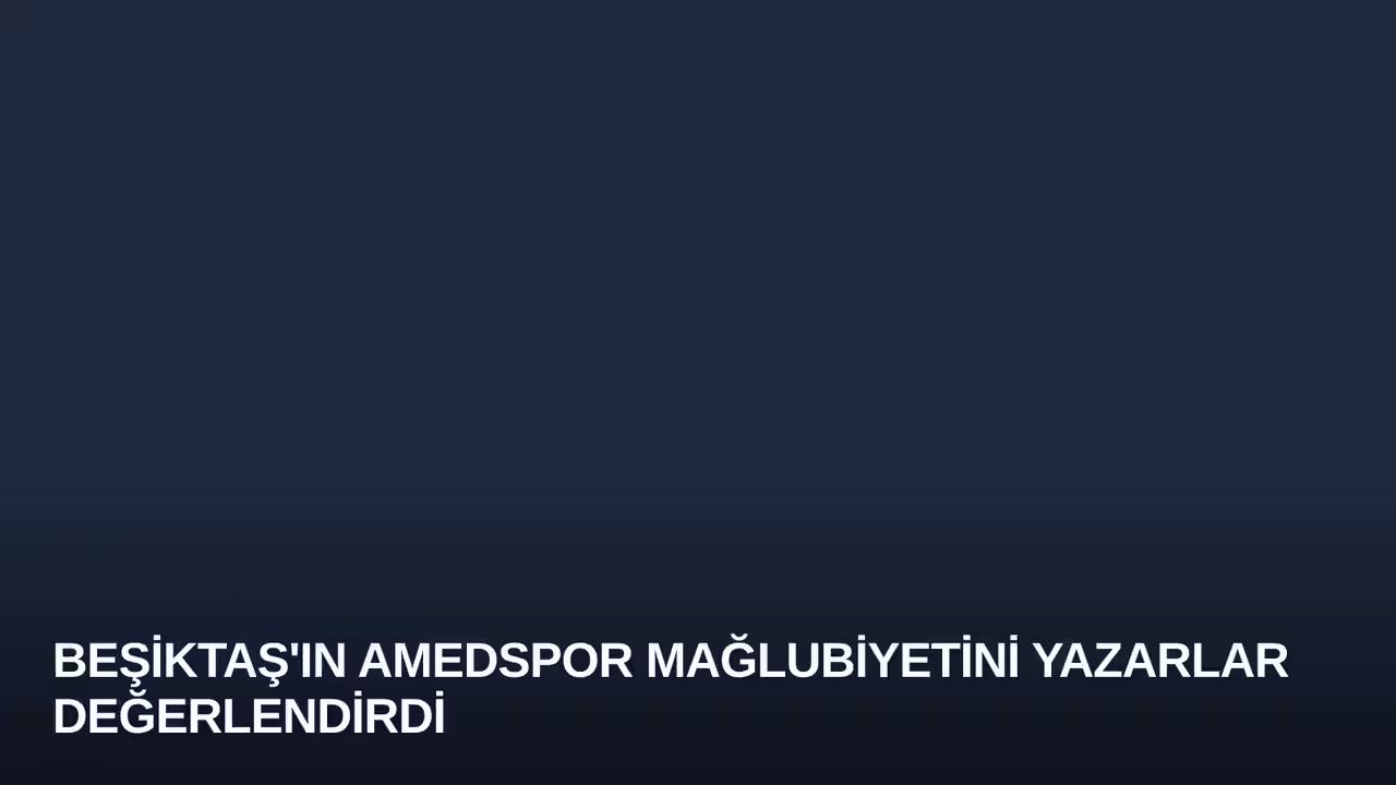 Beşiktaş'ın Amedspor Mağlubiyetini Yazarlar Değerlendirdi