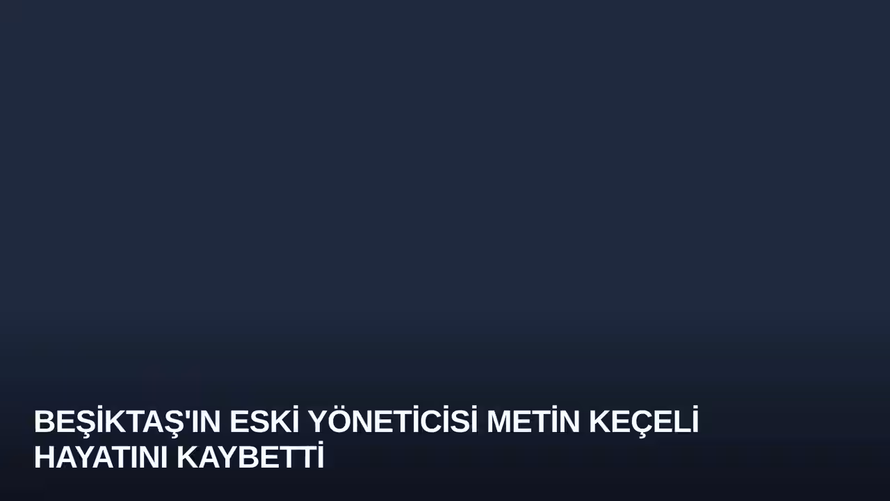Beşiktaş'ın Eski Yöneticisi Metin Keçeli Hayatını Kaybetti