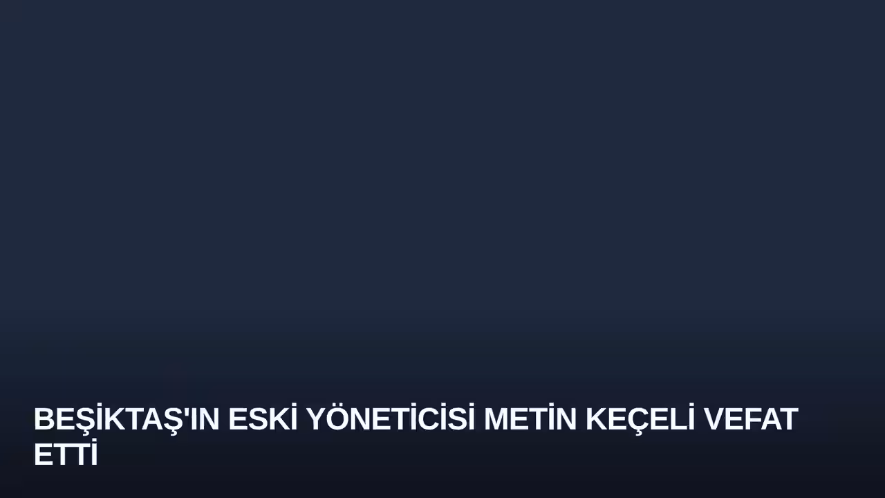 Beşiktaş'ın Eski Yöneticisi Metin Keçeli Vefat Etti
