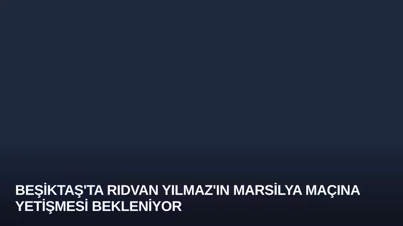 Beşiktaş'ta Rıdvan Yılmaz'ın Marsilya Maçına Yetişmesi Bekleniyor