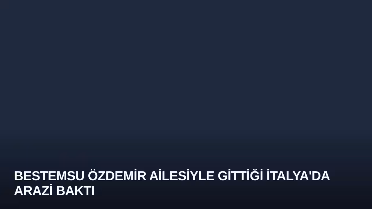 Bestemsu Özdemir Ailesiyle Gittiği İtalya'da Arazi Baktı