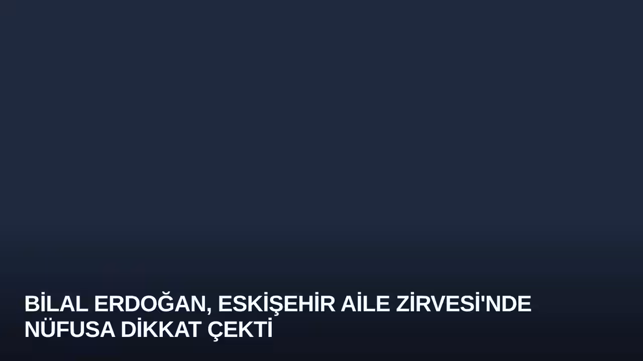 Bilal Erdoğan, Eskişehir Aile Zirvesi'nde Nüfusa Dikkat Çekti
