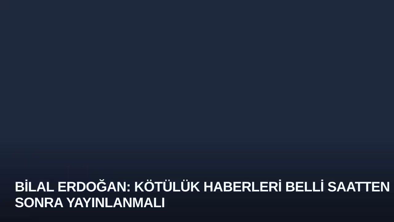 Bilal Erdoğan: Kötülük Haberleri Belli Saatten Sonra Yayınlanmalı