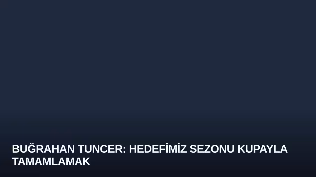 Buğrahan Tuncer: Hedefimiz Sezonu Kupayla Tamamlamak