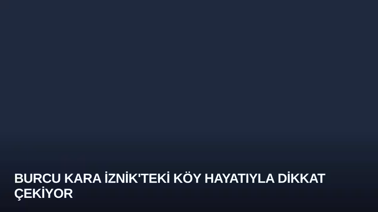 Burcu Kara İznik'teki Köy Hayatıyla Dikkat Çekiyor