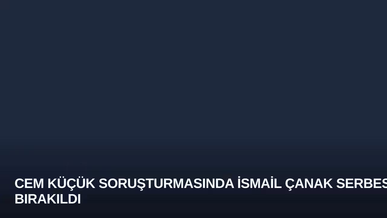 Cem Küçük Soruşturmasında İsmail Çanak Serbest Bırakıldı