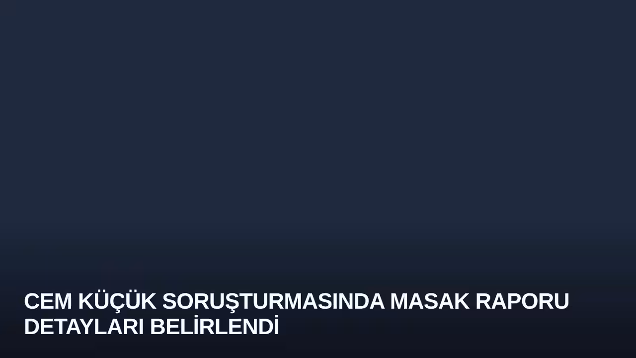 Cem Küçük Soruşturmasında MASAK Raporu Detayları Belirlendi