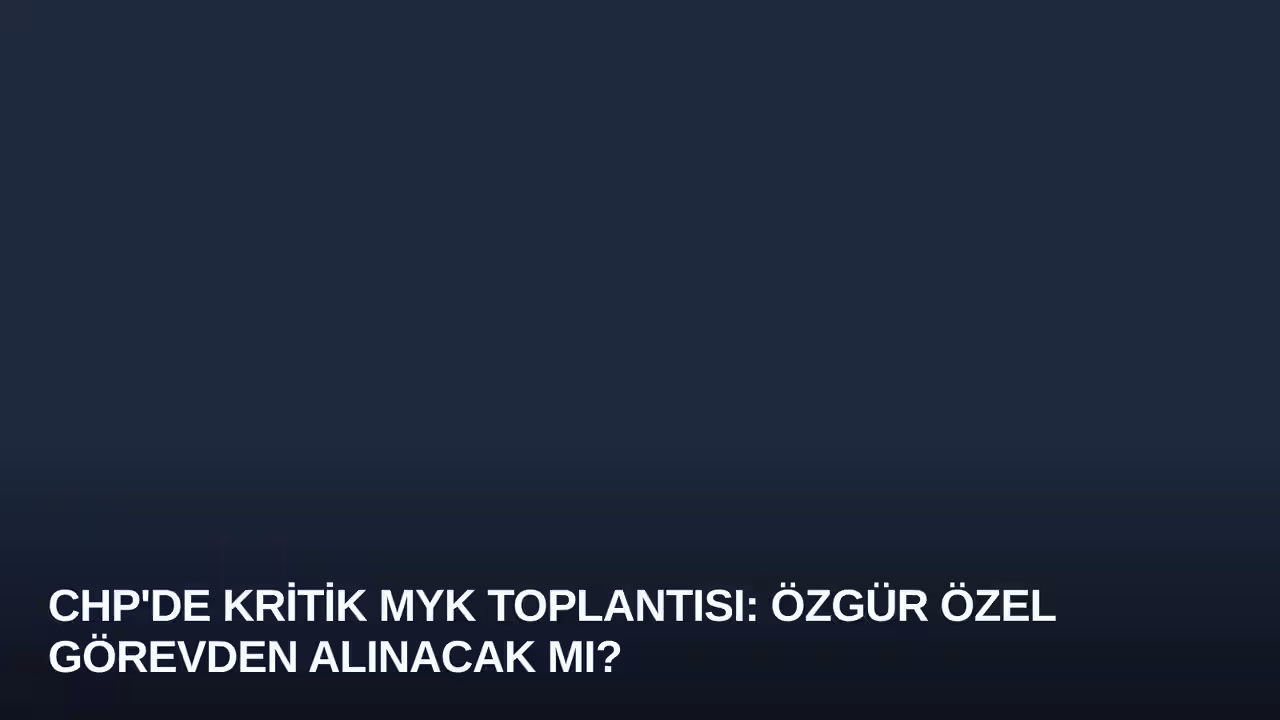 CHP'de Kritik MYK Toplantısı: Özgür Özel Görevden Alınacak mı?