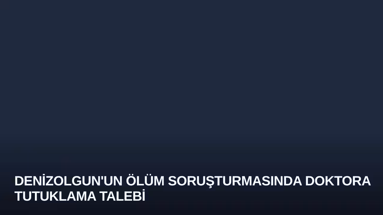 Denizolgun'un Ölüm Soruşturmasında Doktora Tutuklama Talebi