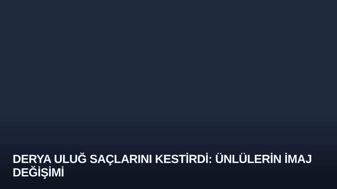 Derya Uluğ Saçlarını Kestirdi: Ünlülerin İmaj Değişimi