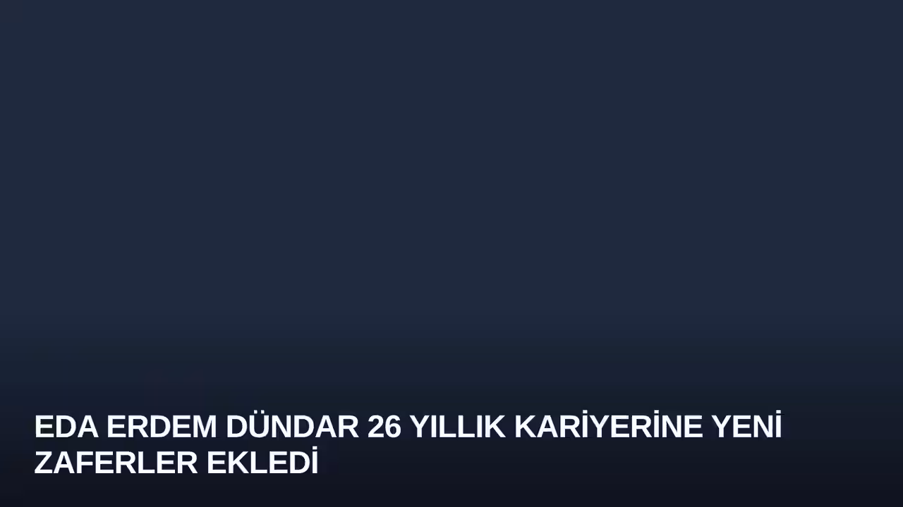 Eda Erdem Dündar 26 Yıllık Kariyerine Yeni Zaferler Ekledi