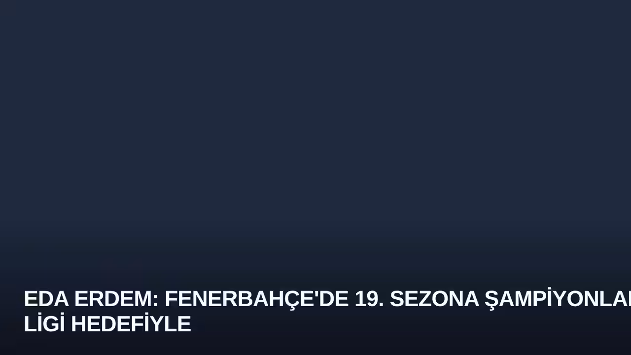 Eda Erdem: Fenerbahçe'de 19. Sezona Şampiyonlar Ligi Hedefiyle Başlıyorum