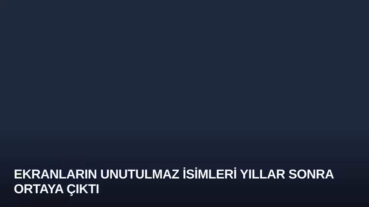 Ekranların Unutulmaz İsimleri Yıllar Sonra Ortaya Çıktı
